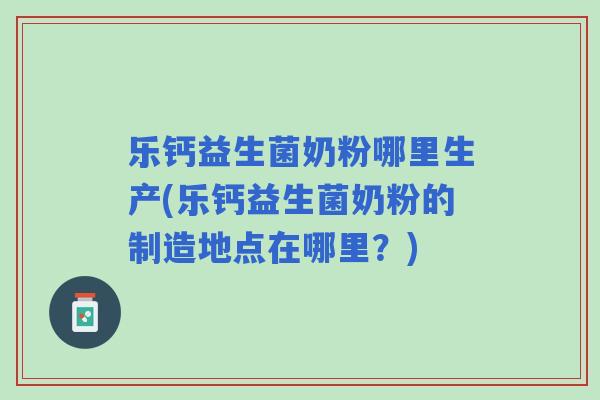 乐钙益生菌奶粉哪里生产(乐钙益生菌奶粉的制造地点在哪里？)