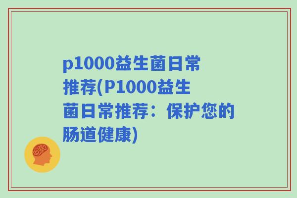 p1000益生菌日常推荐(P1000益生菌日常推荐：保护您的肠道健康)