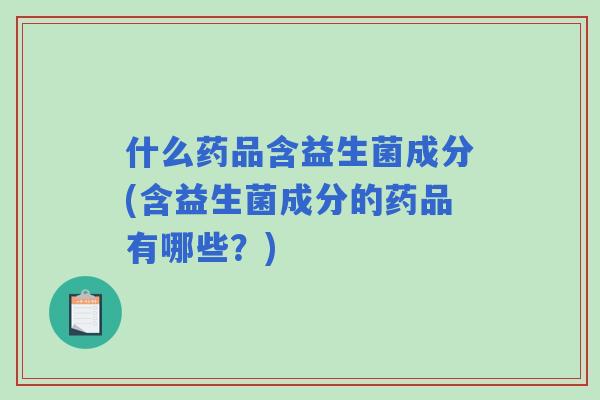什么药品含益生菌成分(含益生菌成分的药品有哪些?) 什么药品含益生菌成分(含益生菌成分的药品有哪些?)