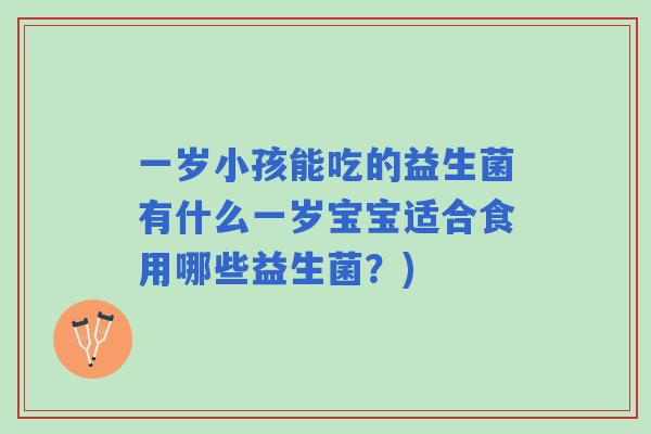 一岁小孩能吃的益生菌有什么一岁宝宝适合食用哪些益生菌?) 一岁小孩能吃的益生菌有什么一岁宝宝适合食用哪些益生菌?)