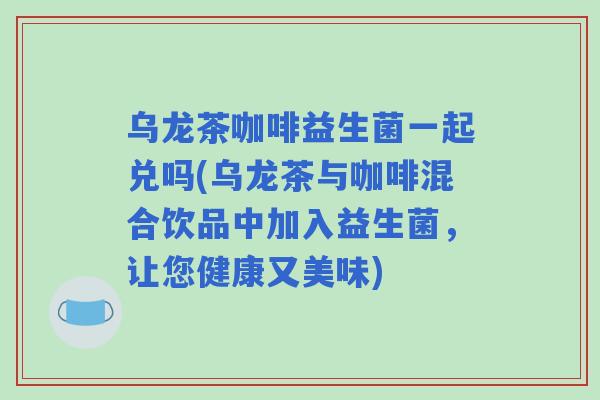 乌龙茶咖啡益生菌一起兑吗(乌龙茶与咖啡混合饮品中加入益生菌,让您健康又美味) 乌龙茶咖啡益生菌一起兑吗(乌龙茶与咖啡混合饮品中加入益生菌,让您健康又美味)