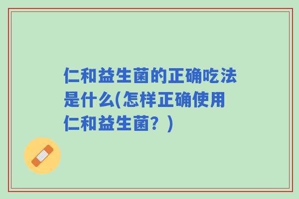仁和益生菌的正确吃法是什么(怎样正确使用仁和益生菌？)