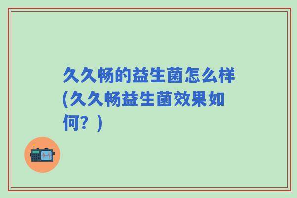 久久畅的益生菌怎么样(久久畅益生菌效果如何?) 久久畅的益生菌怎么样(久久畅益生菌效果如何?)