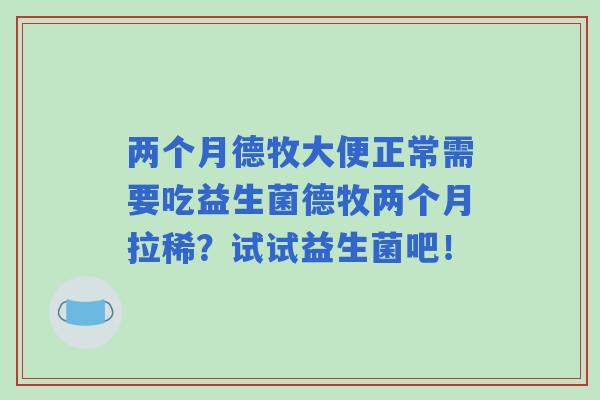 两个月德牧大便正常需要吃益生菌德牧两个月拉稀？试试益生菌吧！