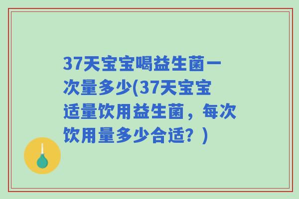37天宝宝喝益生菌一次量多少(37天宝宝适量饮用益生菌,每次饮用量多少合适?) 37天宝宝喝益生菌一次量多少(37天宝宝适量饮用益生菌,每次饮用量多少合适?)