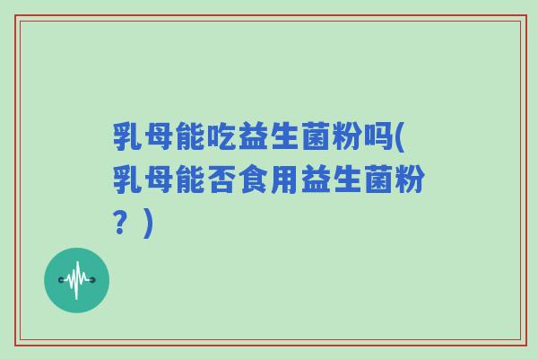 乳母能吃益生菌粉吗(乳母能否食用益生菌粉？)