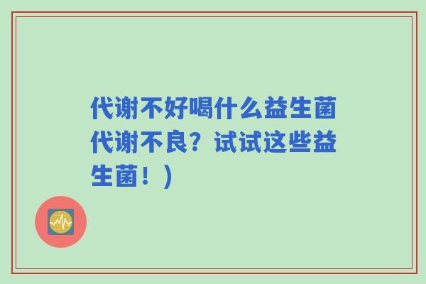 代谢不好喝什么益生菌代谢不良?试试这些益生菌!) 代谢不好喝什么益生菌代谢不良?试试这些益生菌!)