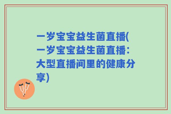 一岁宝宝益生菌直播(一岁宝宝益生菌直播:大型直播间里的健康分享) 一岁宝宝益生菌直播(一岁宝宝益生菌直播:大型直播间里的健康分享)