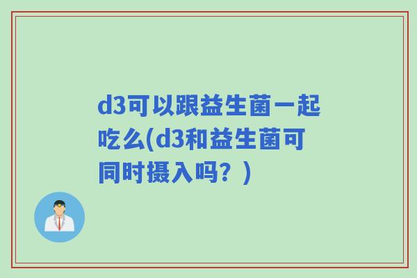 d3可以跟益生菌一起吃么(d3和益生菌可同时摄入吗？)