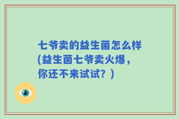 七爷卖的益生菌怎么样(益生菌七爷卖火爆,你还不来试试?) 七爷卖的益生菌怎么样(益生菌七爷卖火爆,你还不来试试?)