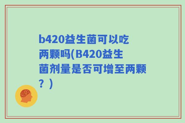b420益生菌可以吃两颗吗(B420益生菌剂量是否可增至两颗？)