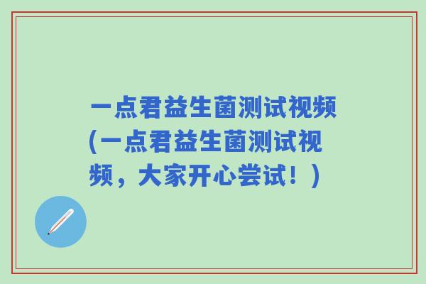 一点君益生菌测试视频(一点君益生菌测试视频,大家开心尝试!) 一点君益生菌测试视频(一点君益生菌测试视频,大家开心尝试!)
