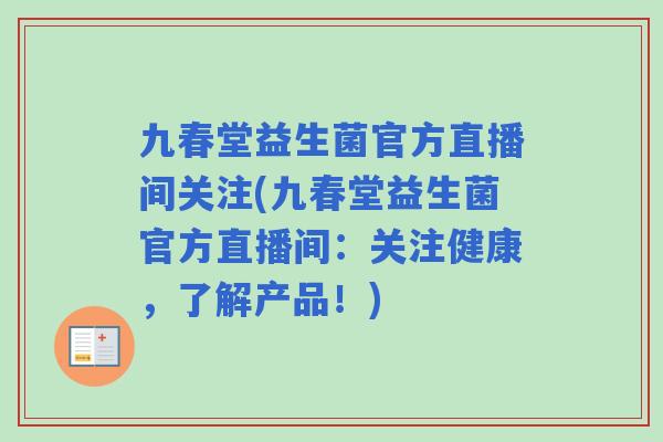 九春堂益生菌官方直播间关注(九春堂益生菌官方直播间:关注健康,了解产品!) 九春堂益生菌官方直播间关注(九春堂益生菌官方直播间:关注健康,了解产品!)