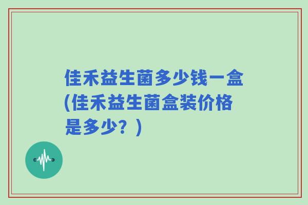 佳禾益生菌多少钱一盒(佳禾益生菌盒装价格是多少？)