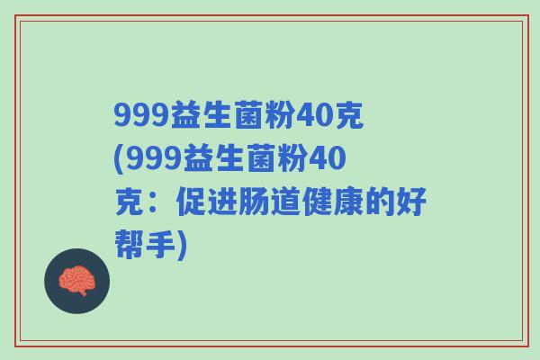 999益生菌粉40克(999益生菌粉40克:促进肠道健康的好帮手) 999益生菌粉40克(999益生菌粉40克:促进肠道健康的好帮手)