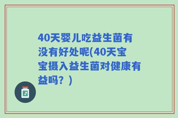 40天婴儿吃益生菌有没有好处呢(40天宝宝摄入益生菌对健康有益吗?) 40天婴儿吃益生菌有没有好处呢(40天宝宝摄入益生菌对健康有益吗?)