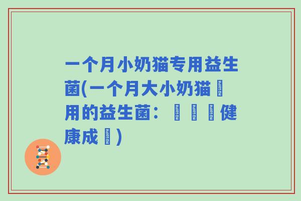 一个月小奶猫专用益生菌(一个月大小奶猫專用的益生菌:讓寶寶健康成長) 一个月小奶猫专用益生菌(一个月大小奶猫專用的益生菌:讓寶寶健康成長)