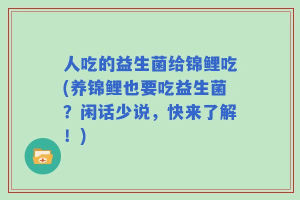 人吃的益生菌给锦鲤吃(养锦鲤也要吃益生菌?闲话少说,快来了解!) 人吃的益生菌给锦鲤吃(养锦鲤也要吃益生菌?闲话少说,快来了解!)