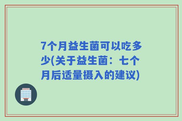 7个月益生菌可以吃多少(关于益生菌：七个月后适量摄入的建议)