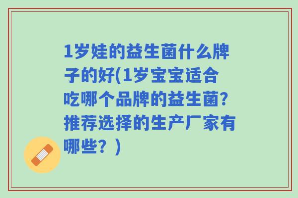 1岁娃的益生菌什么牌子的好(1岁宝宝适合吃哪个品牌的益生菌？推荐选择的生产厂家有哪些？)