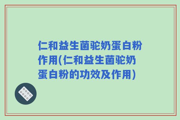 仁和益生菌驼奶蛋白粉作用(仁和益生菌驼奶蛋白粉的功效及作用) 仁和益生菌驼奶蛋白粉作用(仁和益生菌驼奶蛋白粉的功效及作用)