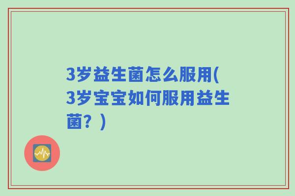 3岁益生菌怎么服用(3岁宝宝如何服用益生菌?) 3岁益生菌怎么服用(3岁宝宝如何服用益生菌?)