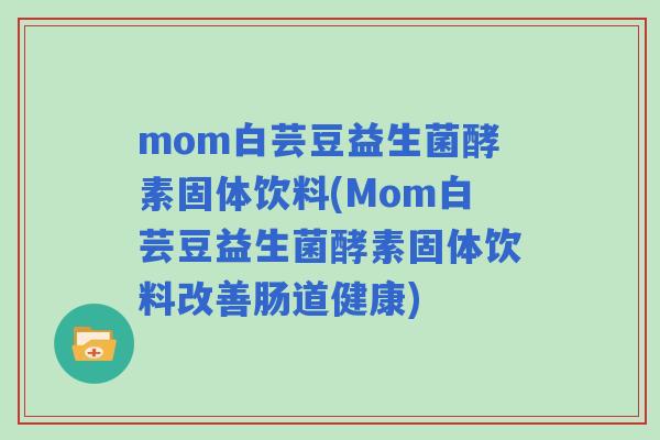 mom白芸豆益生菌酵素固体饮料(Mom白芸豆益生菌酵素固体饮料改善肠道健康) mom白芸豆益生菌酵素固体饮料(Mom白芸豆益生菌酵素固体饮料改善肠道健康)