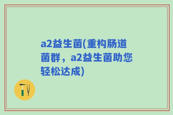 a2益生菌(重构肠道菌群,a2益生菌助您轻松达成) a2益生菌(重构肠道菌群,a2益生菌助您轻松达成)
