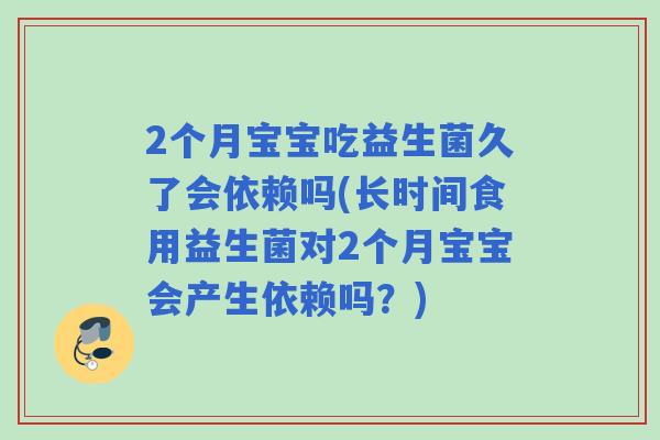 2个月宝宝吃益生菌久了会依赖吗(长时间食用益生菌对2个月宝宝会产生依赖吗？)