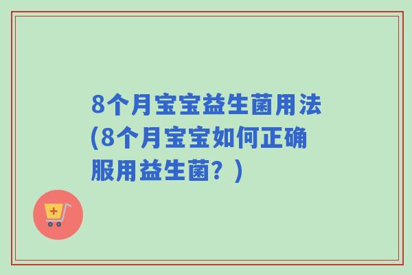 8个月宝宝益生菌用法(8个月宝宝如何正确服用益生菌?) 8个月宝宝益生菌用法(8个月宝宝如何正确服用益生菌?)