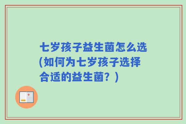 七岁孩子益生菌怎么选(如何为七岁孩子选择合适的益生菌?) 七岁孩子益生菌怎么选(如何为七岁孩子选择合适的益生菌?)