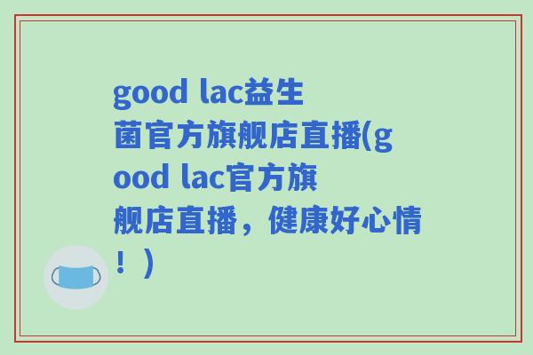 good lac益生菌官方旗舰店直播(good lac官方旗舰店直播，健康好心情！)