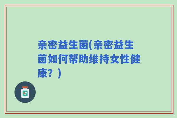 亲密益生菌(亲密益生菌如何帮助维持女性健康？)