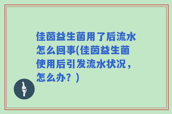 佳茵益生菌用了后流水怎么回事(佳茵益生菌使用后引发流水状况，怎么办？)