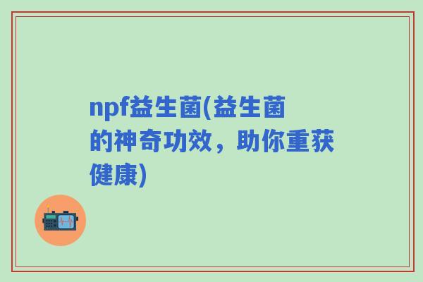 npf益生菌(益生菌的神奇功效，助你重获健康)