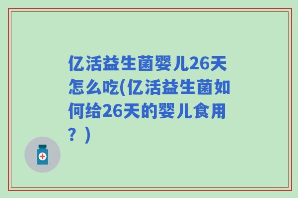 亿活益生菌婴儿26天怎么吃(亿活益生菌如何给26天的婴儿食用?) 亿活益生菌婴儿26天怎么吃(亿活益生菌如何给26天的婴儿食用?)