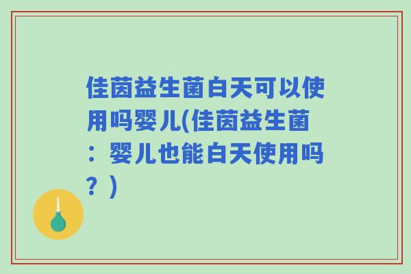 佳茵益生菌白天可以使用吗婴儿(佳茵益生菌:婴儿也能白天使用吗?) 佳茵益生菌白天可以使用吗婴儿(佳茵益生菌:婴儿也能白天使用吗?)