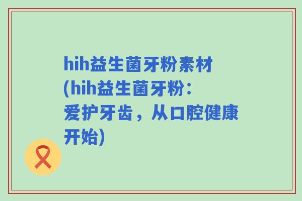 hih益生菌牙粉素材(hih益生菌牙粉:爱护牙齿,从口腔健康开始) hih益生菌牙粉素材(hih益生菌牙粉:爱护牙齿,从口腔健康开始)