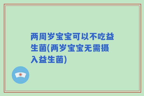 两周岁宝宝可以不吃益生菌(两岁宝宝无需摄入益生菌)