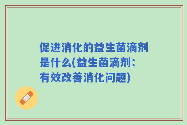 促进消化的益生菌滴剂是什么(益生菌滴剂：有效改善消化问题)