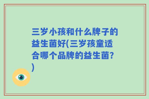 三岁小孩和什么牌子的益生菌好(三岁孩童适合哪个品牌的益生菌?) 三岁小孩和什么牌子的益生菌好(三岁孩童适合哪个品牌的益生菌?)