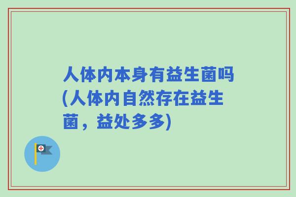 人体内本身有益生菌吗(人体内自然存在益生菌,益处多多) 人体内本身有益生菌吗(人体内自然存在益生菌,益处多多)