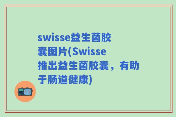 swisse益生菌胶囊图片(Swisse推出益生菌胶囊，有助于肠道健康)
