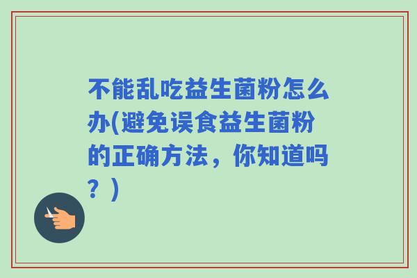 不能乱吃益生菌粉怎么办(避免误食益生菌粉的正确方法，你知道吗？)