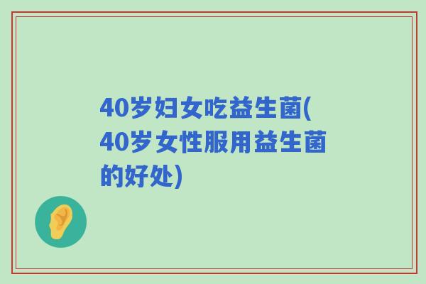 40岁妇女吃益生菌(40岁女性服用益生菌的好处) 40岁妇女吃益生菌(40岁女性服用益生菌的好处)