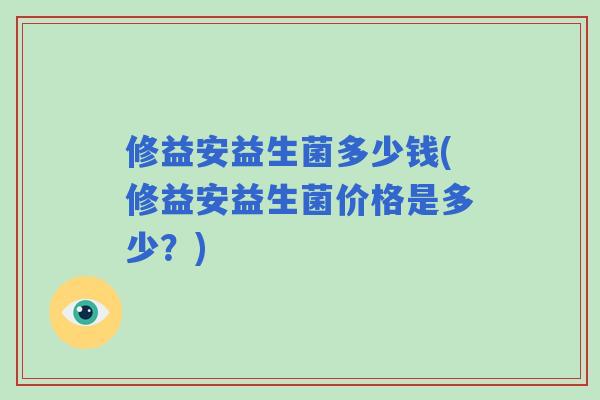 修益安益生菌多少钱(修益安益生菌价格是多少？)