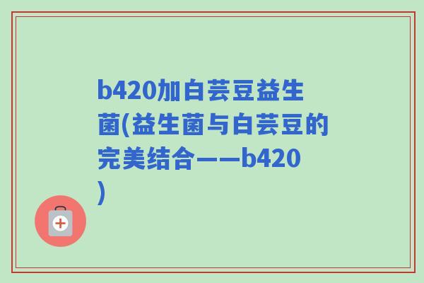 b420加白芸豆益生菌(益生菌与白芸豆的完美结合——b420) b420加白芸豆益生菌(益生菌与白芸豆的完美结合——b420)