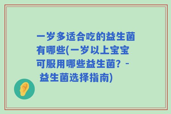 一岁多适合吃的益生菌有哪些(一岁以上宝宝可服用哪些益生菌?- 益生菌选择指南) 一岁多适合吃的益生菌有哪些(一岁以上宝宝可服用哪些益生菌?- 益生菌选择指南)