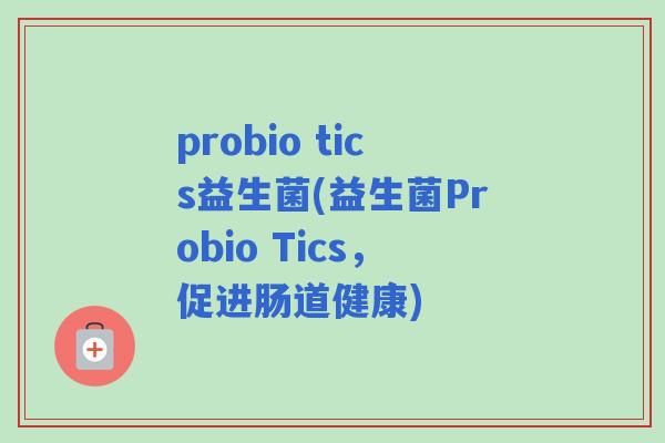 probio tics益生菌(益生菌Probio Tics,促进肠道健康) probio tics益生菌(益生菌Probio Tics,促进肠道健康)