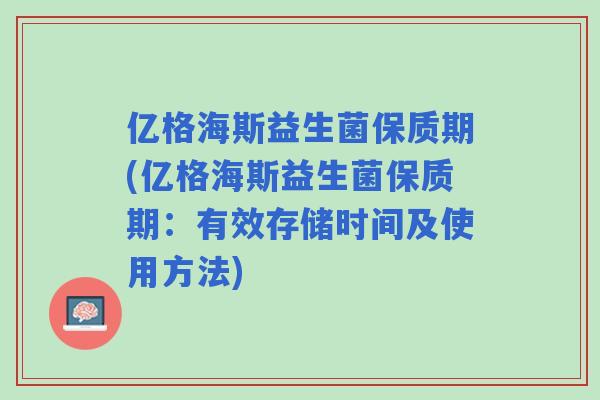 亿格海斯益生菌保质期(亿格海斯益生菌保质期:有效存储时间及使用方法) 亿格海斯益生菌保质期(亿格海斯益生菌保质期:有效存储时间及使用方法)